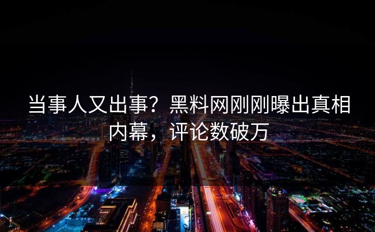 当事人又出事？黑料网刚刚曝出真相内幕，评论数破万