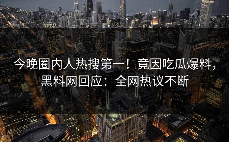今晚圈内人热搜第一！竟因吃瓜爆料，黑料网回应：全网热议不断