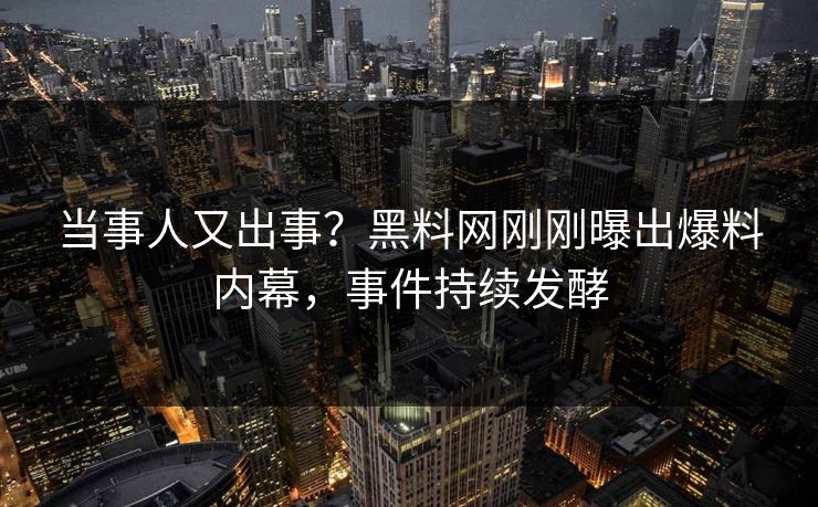 当事人又出事？黑料网刚刚曝出爆料内幕，事件持续发酵