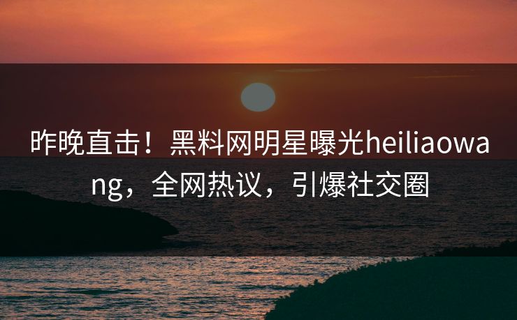 昨晚直击！黑料网明星曝光heiliaowang，全网热议，引爆社交圈