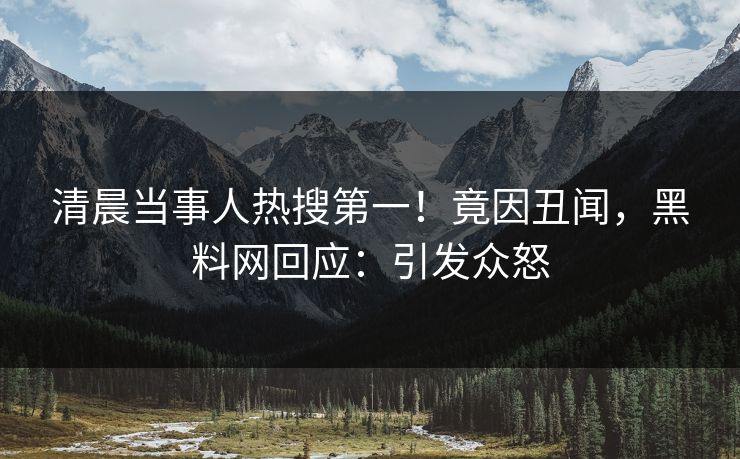 清晨当事人热搜第一!竟因丑闻,黑料网回应:引发众怒 清晨当事人热搜第一!竟因丑闻,黑料网回应:引发众怒
