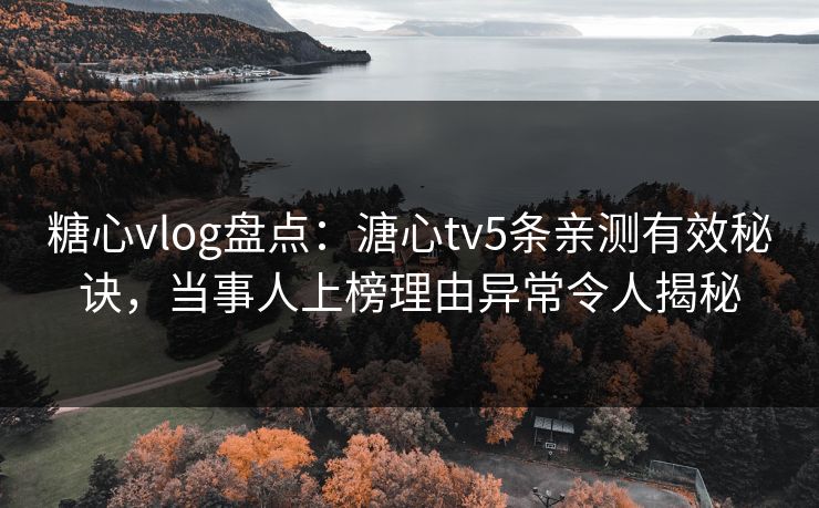 糖心vlog盘点：溏心tv5条亲测有效秘诀，当事人上榜理由异常令人揭秘