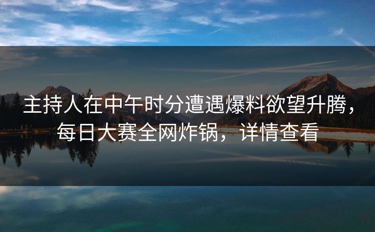 主持人在中午时分遭遇爆料欲望升腾,每日大赛全网炸锅,详情查看 主持人在中午时分遭遇爆料欲望升腾,每日大赛全网炸锅,详情查看