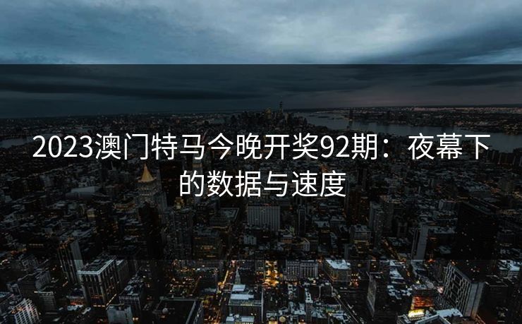 2023澳门特马今晚开奖92期：夜幕下的数据与速度