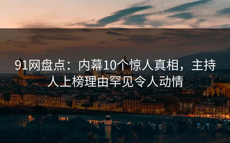 91网盘点：内幕10个惊人真相，主持人上榜理由罕见令人动情