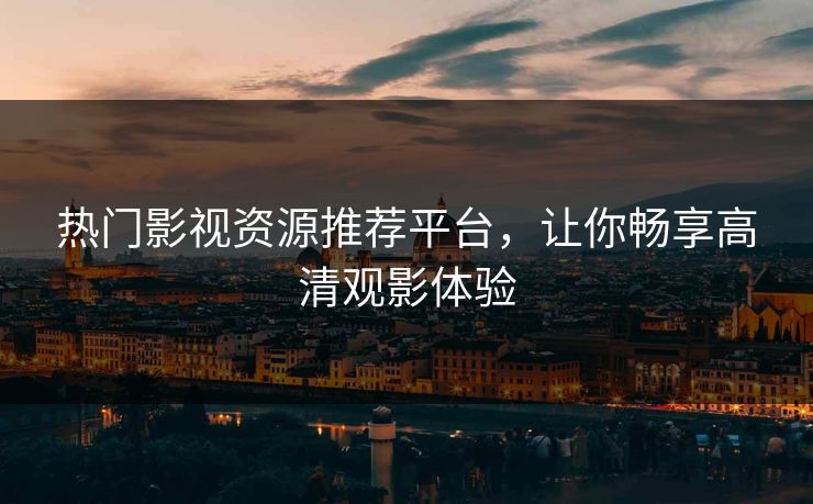 热门影视资源推荐平台,让你畅享高清观影体验 热门影视资源推荐平台,让你畅享高清观影体验