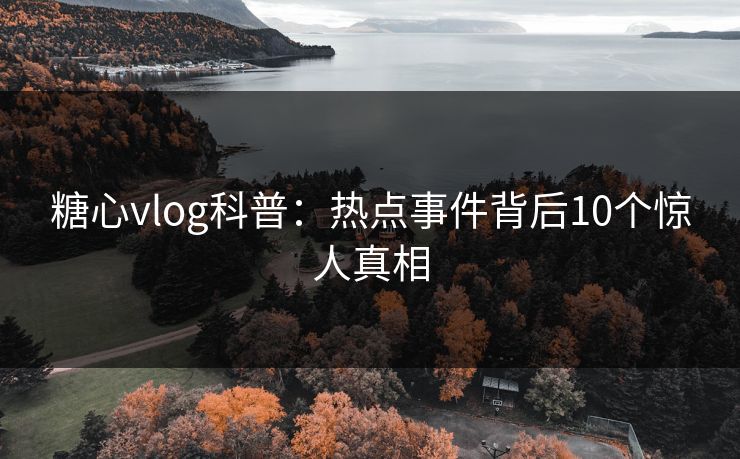糖心vlog科普：热点事件背后10个惊人真相