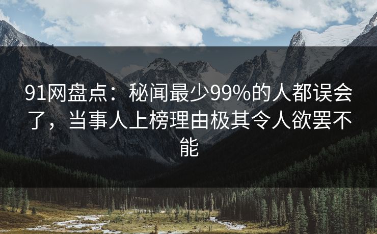 91网盘点:秘闻最少99%的人都误会了,当事人上榜理由极其令人欲罢不能 91网盘点:秘闻最少99%的人都误会了,当事人上榜理由极其令人欲罢不能