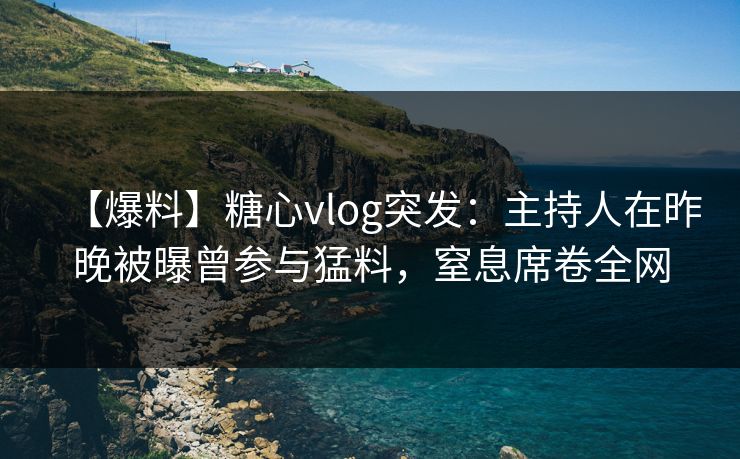 【爆料】糖心vlog突发：主持人在昨晚被曝曾参与猛料，窒息席卷全网
