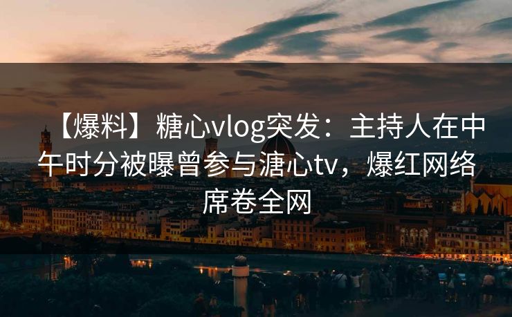 【爆料】糖心vlog突发:主持人在中午时分被曝曾参与溏心tv,爆红网络席卷全网 【爆料】糖心vlog突发:主持人在中午时分被曝曾参与溏心tv,爆红网络席卷全网