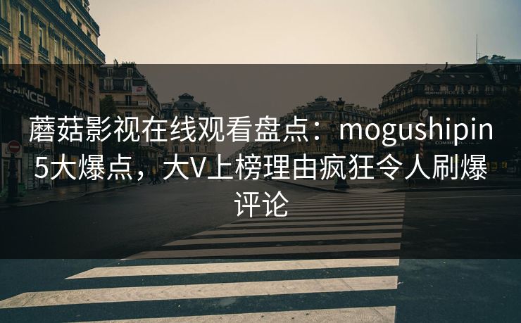 蘑菇影视在线观看盘点：mogushipin5大爆点，大V上榜理由疯狂令人刷爆评论