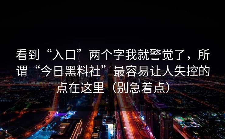 看到“入口”两个字我就警觉了，所谓“今日黑料社”最容易让人失控的点在这里（别急着点）