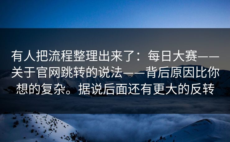 有人把流程整理出来了:每日大赛——关于官网跳转的说法——背后原因比你想的复杂。据说后面还有更大的反转 有人把流程整理出来了:每日大赛——关于官网跳转的说法——背后原因比你想的复杂。据说后面还有更大的反转