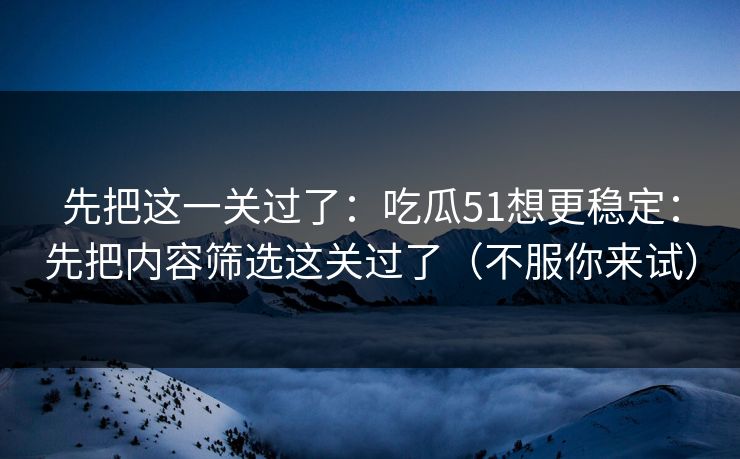 先把这一关过了:吃瓜51想更稳定:先把内容筛选这关过了(不服你来试) 先把这一关过了:吃瓜51想更稳定:先把内容筛选这关过了(不服你来试)