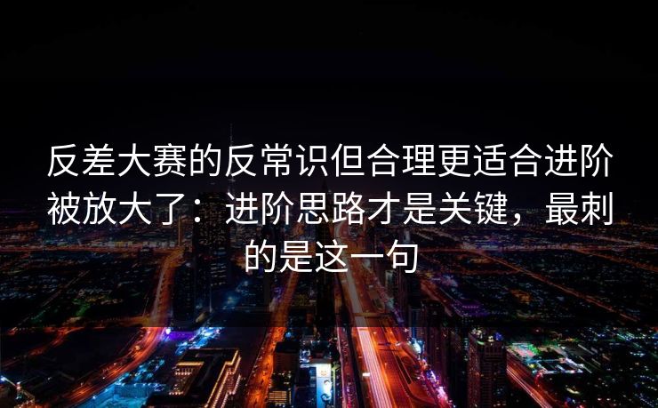 反差大赛的反常识但合理更适合进阶被放大了:进阶思路才是关键,最刺的是这一句 反差大赛的反常识但合理更适合进阶被放大了:进阶思路才是关键,最刺的是这一句