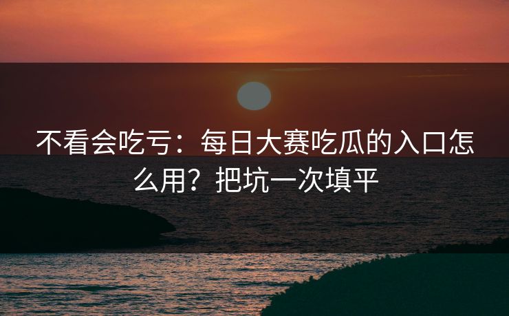 不看会吃亏：每日大赛吃瓜的入口怎么用？把坑一次填平