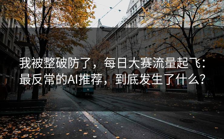 我被整破防了，每日大赛流量起飞：最反常的AI推荐，到底发生了什么？