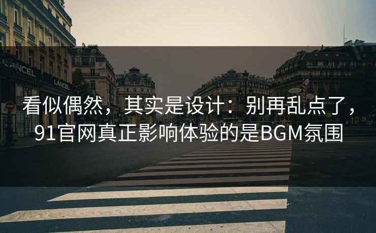看似偶然，其实是设计：别再乱点了，91官网真正影响体验的是BGM氛围