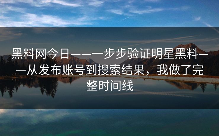 黑料网今日——一步步验证明星黑料——从发布账号到搜索结果，我做了完整时间线