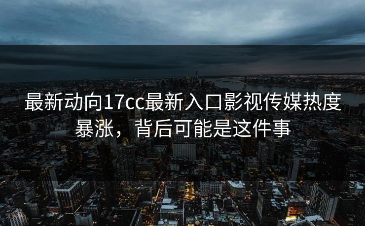 最新动向17cc最新入口影视传媒热度暴涨，背后可能是这件事