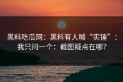 黑料吃瓜网：黑料有人喊“实锤”：我只问一个：截图疑点在哪？