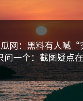 黑料吃瓜网：黑料有人喊“实锤”：我只问一个：截图疑点在哪？