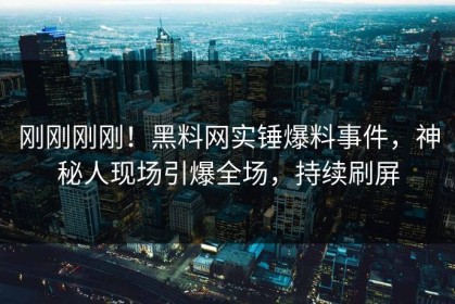 刚刚刚刚！黑料网实锤爆料事件，神秘人现场引爆全场，持续刷屏