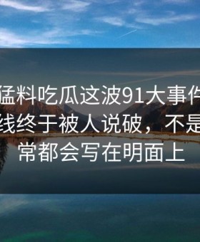 91爆料猛料吃瓜这波91大事件线路背后那条线终于被人说破，不是所有异常都会写在明面上