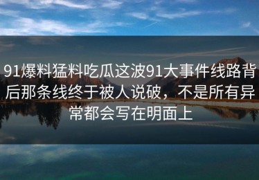 91爆料猛料吃瓜这波91大事件线路背后那条线终于被人说破，不是所有异常都会写在明面上