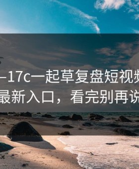 昨天——17c一起草复盘短视频——反转的最新入口，看完别再说不会