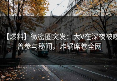 【爆料】微密圈突发：大V在深夜被曝曾参与秘闻，炸锅席卷全网