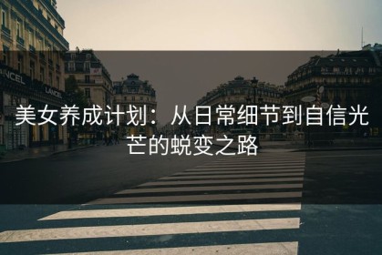 美女养成计划：从日常细节到自信光芒的蜕变之路