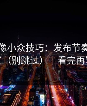 蘑菇影像小众技巧：发布节奏别再用错了（别跳过）｜看完再骂我