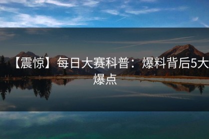 【震惊】每日大赛科普：爆料背后5大爆点
