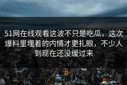 51网在线观看这波不只是吃瓜，这次爆料里埋着的内情才更扎眼，不少人到现在还没缓过来