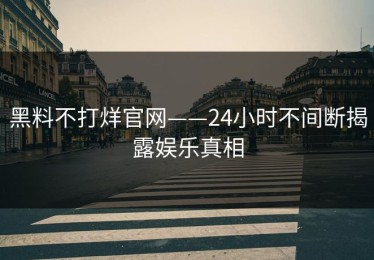 黑料不打烊官网——24小时不间断揭露娱乐真相