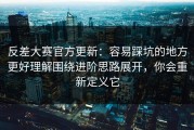 反差大赛官方更新：容易踩坑的地方更好理解围绕进阶思路展开，你会重新定义它