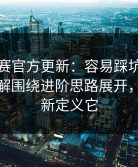 反差大赛官方更新：容易踩坑的地方更好理解围绕进阶思路展开，你会重新定义它