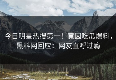 今日明星热搜第一！竟因吃瓜爆料，黑料网回应：网友直呼过瘾