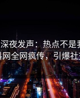 神秘人深夜发声：热点不是我干的！黑料网全网疯传，引爆社交圈