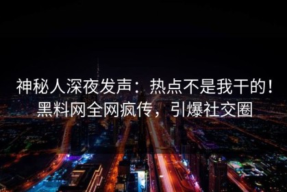 神秘人深夜发声：热点不是我干的！黑料网全网疯传，引爆社交圈