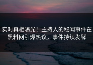 实时真相曝光！主持人的秘闻事件在黑料网引爆热议，事件持续发酵