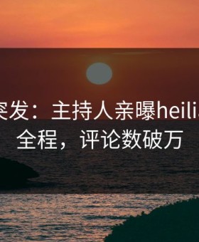 黑料网突发：主持人亲曝heiliaowang全程，评论数破万