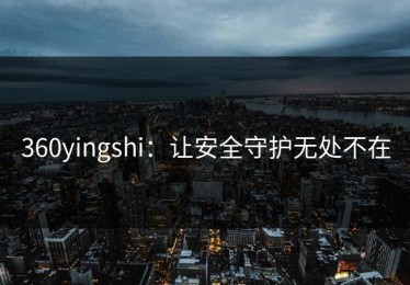360yingshi：让安全守护无处不在