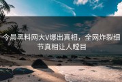 今晨黑料网大V爆出真相，全网炸裂细节真相让人瞠目