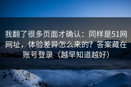 我翻了很多页面才确认：同样是51网网址，体验差异怎么来的？答案藏在账号登录（越早知道越好）