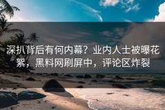 深扒背后有何内幕？业内人士被曝花絮，黑料网刷屏中，评论区炸裂