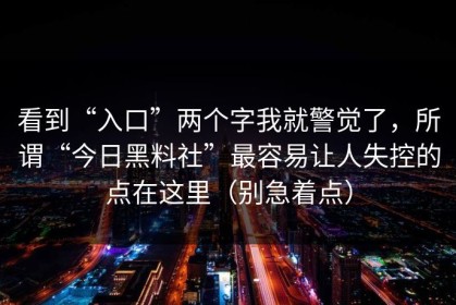 看到“入口”两个字我就警觉了，所谓“今日黑料社”最容易让人失控的点在这里（别急着点）