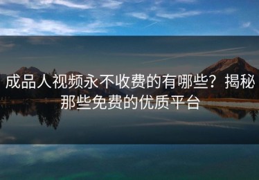 成品人视频永不收费的有哪些？揭秘那些免费的优质平台