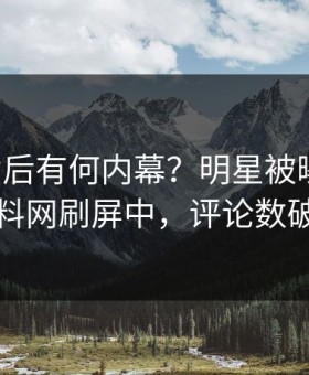围观背后有何内幕？明星被曝猛料，黑料网刷屏中，评论数破万
